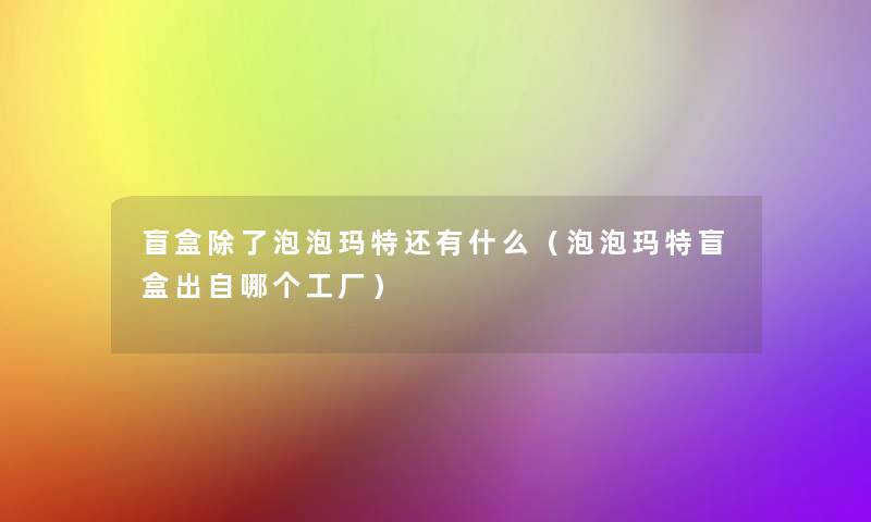 盲盒泡泡玛特还有什么(泡泡玛特盲盒出自哪个工厂) 盲盒泡泡玛特还有什么(泡泡玛特盲盒出自哪个工厂)