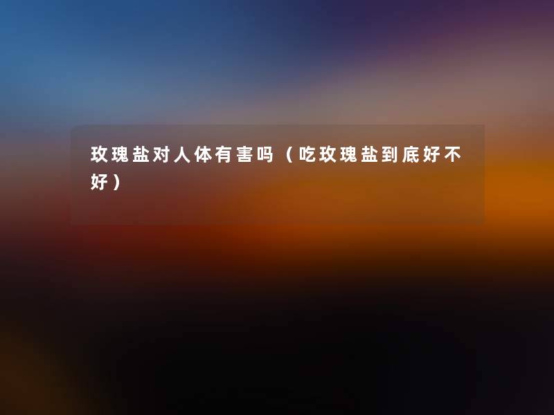 玫瑰盐对人体有害吗(吃玫瑰盐到底好不好) 玫瑰盐对人体有害吗(吃玫瑰盐到底好不好)
