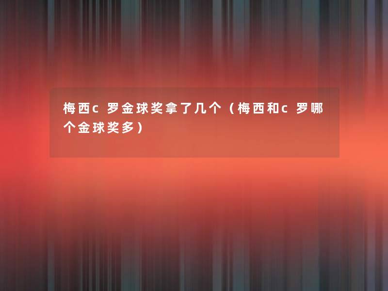 梅西c罗金球奖拿了几个(梅西和c罗哪个金球奖多) 梅西c罗金球奖拿了几个(梅西和c罗哪个金球奖多)