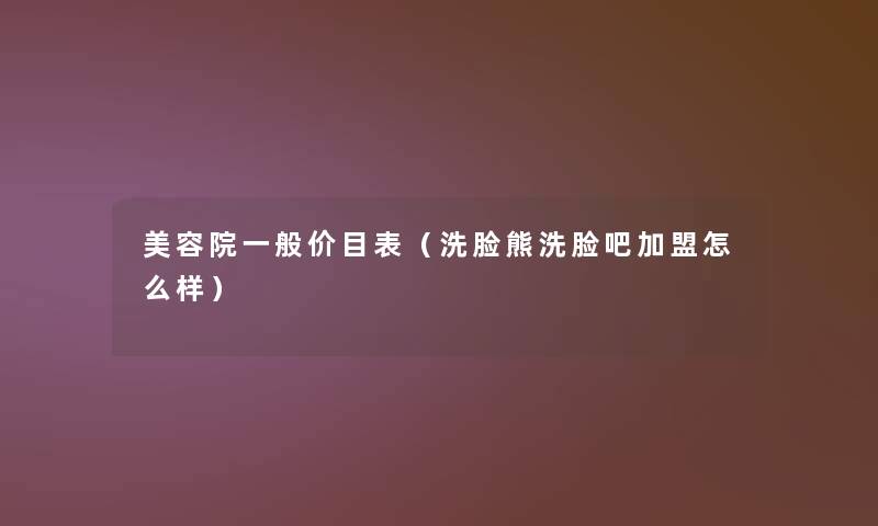 美容院一般价目表(洗脸熊洗脸吧加盟怎么样) 美容院一般价目表(洗脸熊洗脸吧加盟怎么样)