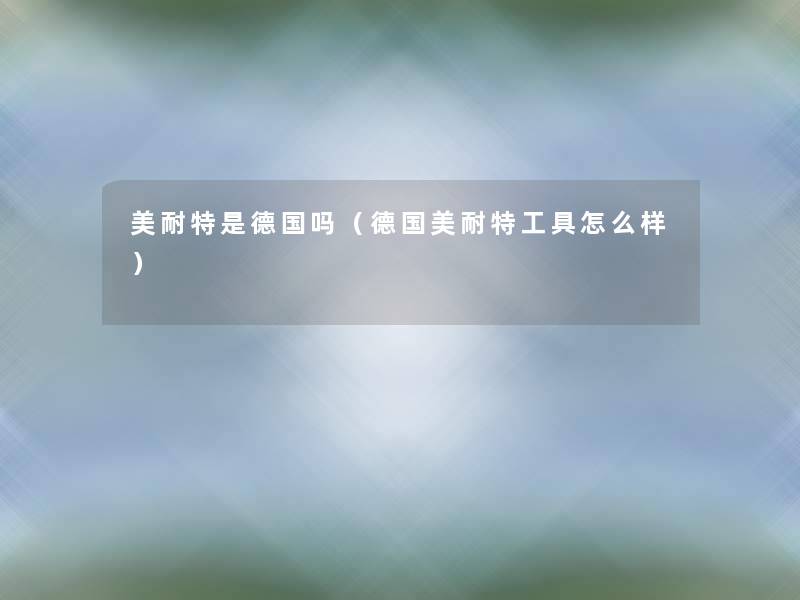 美耐特是德国吗(德国美耐特工具怎么样) 美耐特是德国吗(德国美耐特工具怎么样)