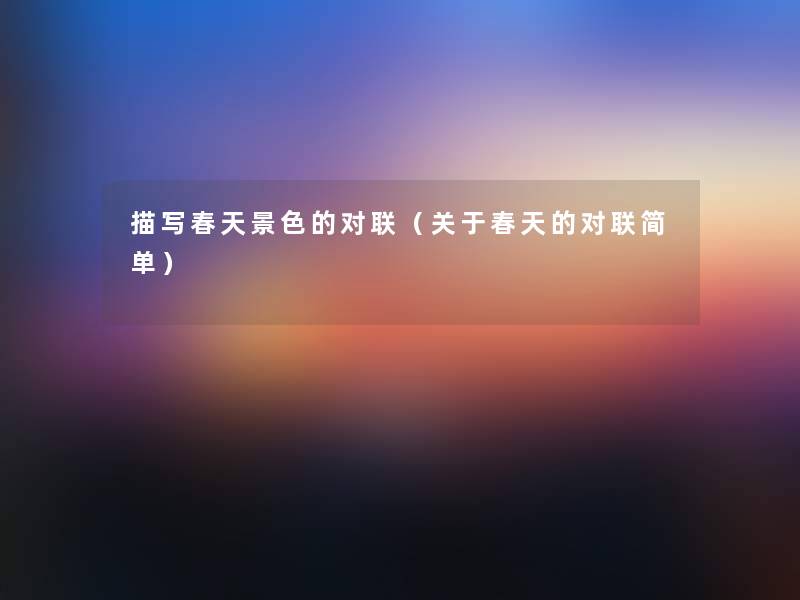 描写春天景色的对联(关于春天的对联简单) 描写春天景色的对联(关于春天的对联简单)