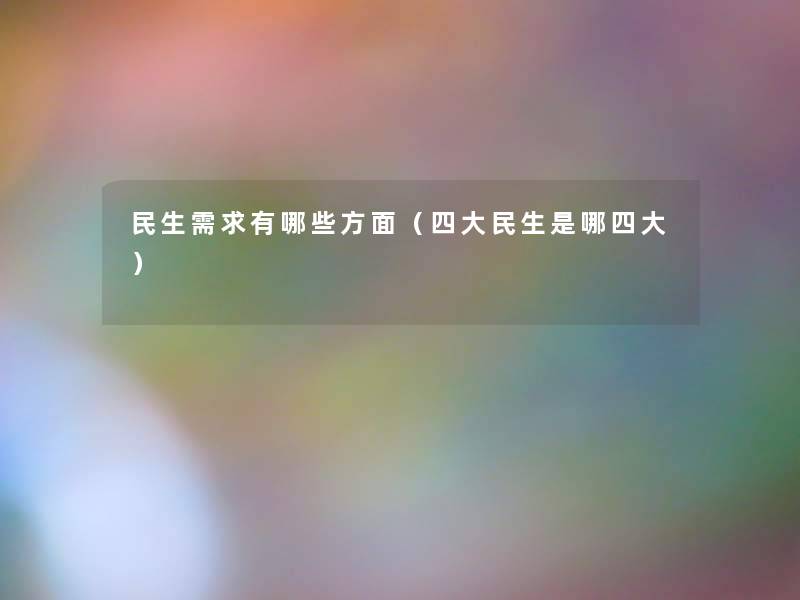 民生需求有哪些方面（四大民生是哪四大）