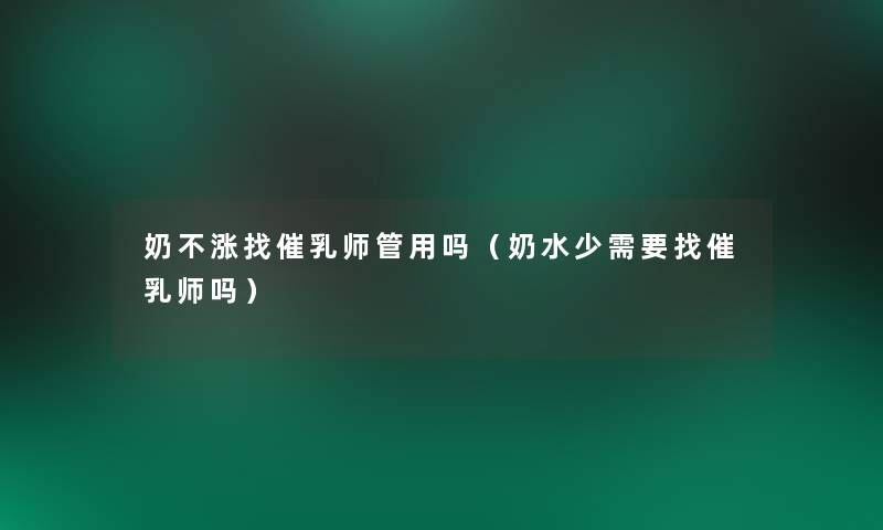 奶不涨找催乳师管用吗(奶水少需要找催乳师吗) 奶不涨找催乳师管用吗(奶水少需要找催乳师吗)