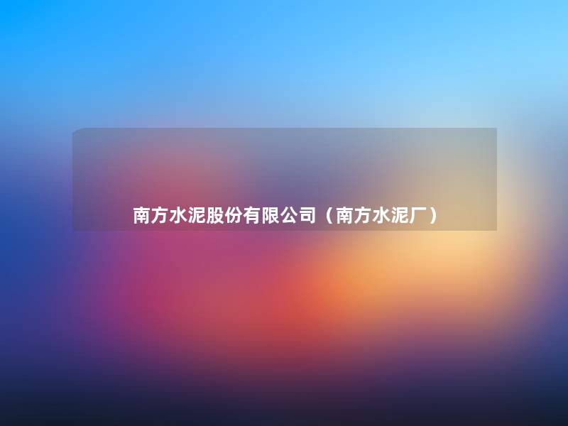南方水泥股份有限公司(南方水泥厂) 南方水泥股份有限公司(南方水泥厂)