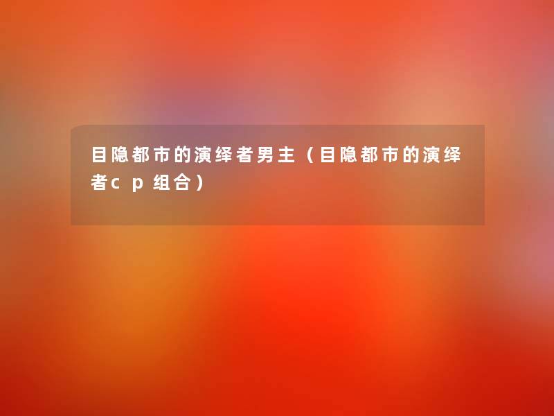 目隐都市的演绎者男主(目隐都市的演绎者cp组合) 目隐都市的演绎者男主(目隐都市的演绎者cp组合)
