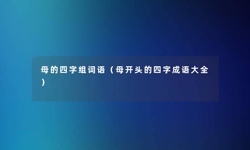 母的四字组词语(母开头的四字成语大全) 母的四字组词语(母开头的四字成语大全)