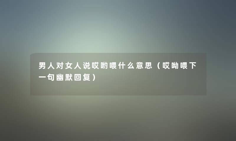 男人对女人说哎哟喂什么意思(哎呦喂下一句幽默回复) 男人对女人说哎哟喂什么意思(哎呦喂下一句幽默回复)