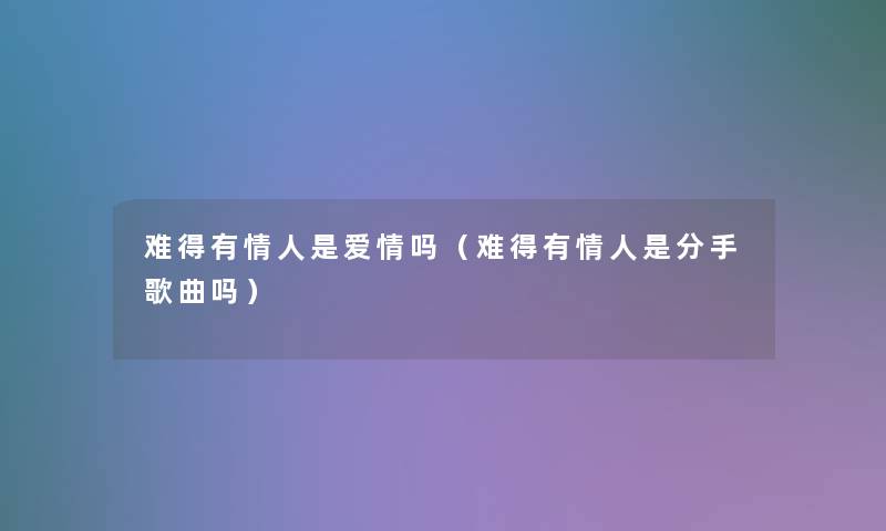 难得有情人是爱情吗(难得有情人是分手歌曲吗) 难得有情人是爱情吗(难得有情人是分手歌曲吗)