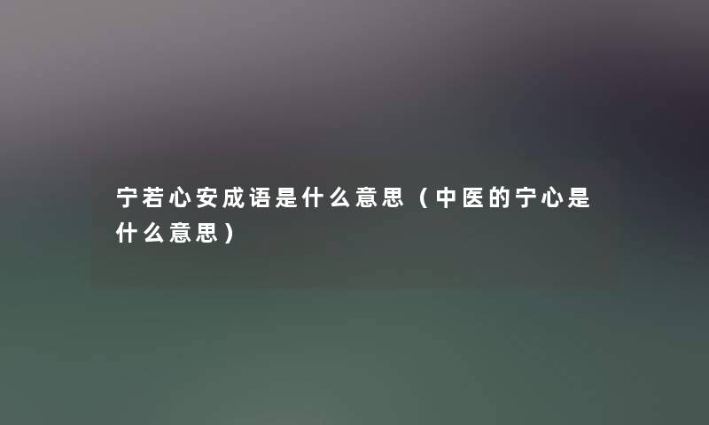 宁若心安成语是什么意思(中医的宁心是什么意思) 宁若心安成语是什么意思(中医的宁心是什么意思)