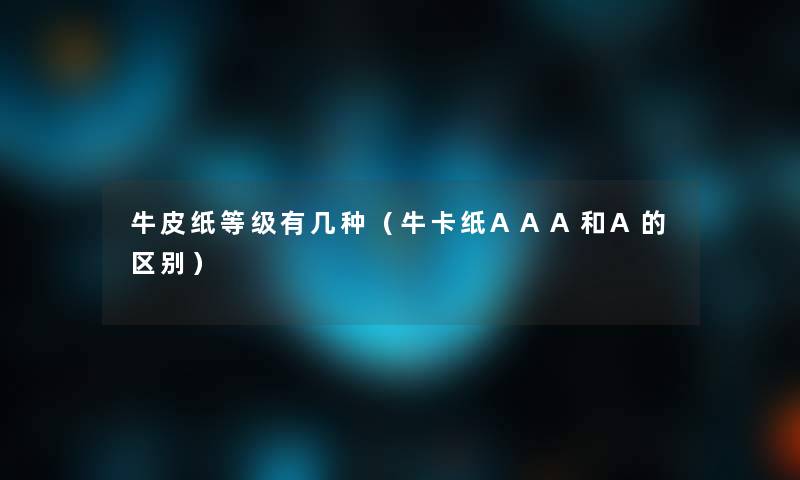 牛皮纸等级有几种(牛卡纸AAA和A的区别) 牛皮纸等级有几种(牛卡纸AAA和A的区别)