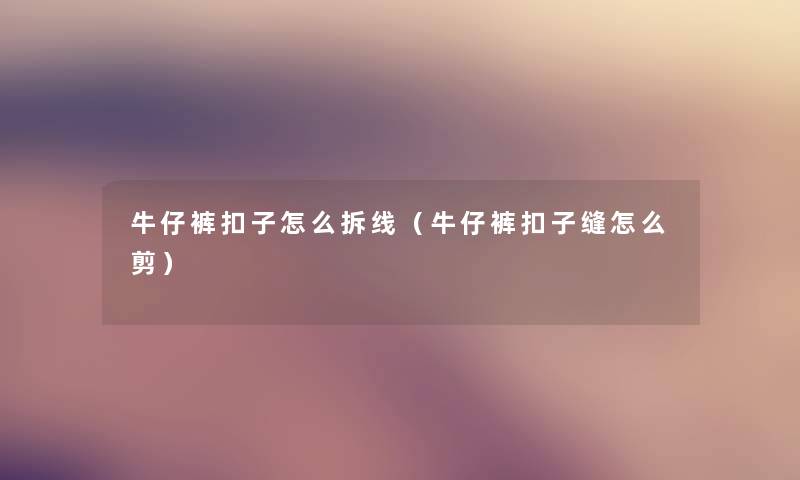 牛仔裤扣子怎么拆线(牛仔裤扣子缝怎么剪) 牛仔裤扣子怎么拆线(牛仔裤扣子缝怎么剪)