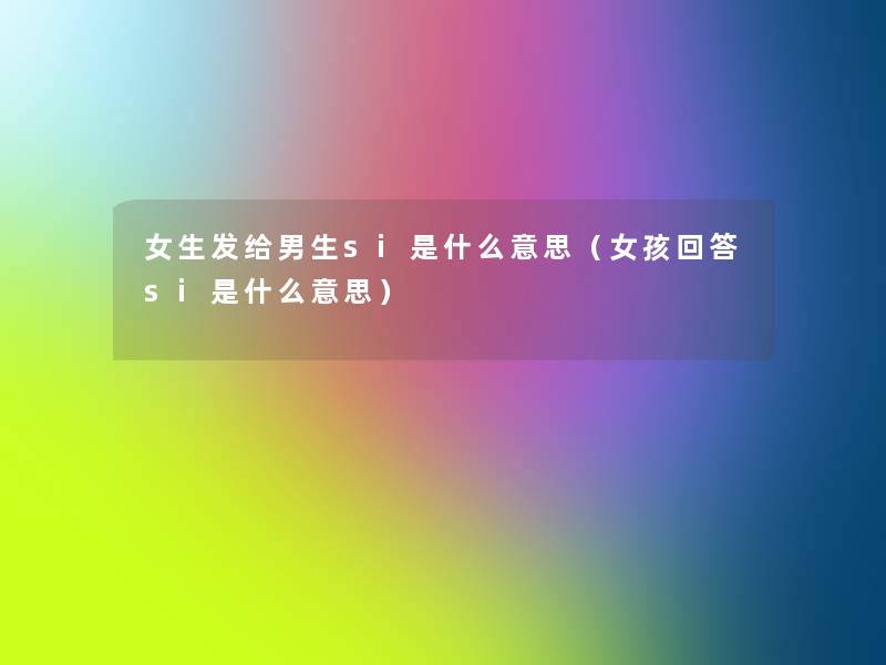 女生发给男生si是什么意思(女孩回答si是什么意思) 女生发给男生si是什么意思(女孩回答si是什么意思)