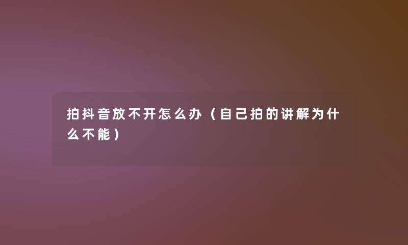 拍抖音放不开怎么办（自己拍的讲解为什么不能）