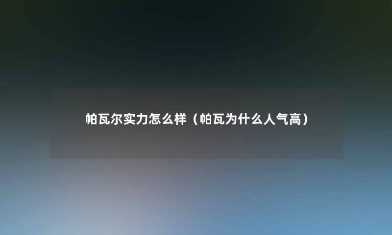 帕瓦尔实力怎么样(帕瓦为什么人气高) 帕瓦尔实力怎么样(帕瓦为什么人气高)