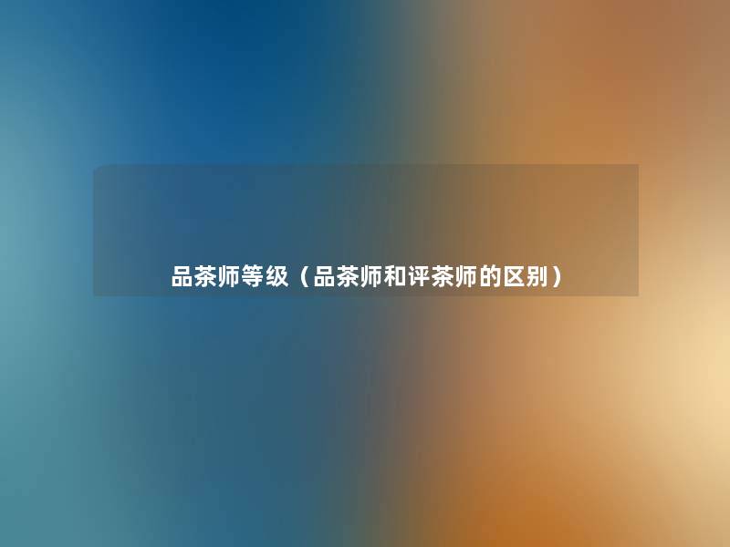 品茶师等级(品茶师和评茶师的区别) 品茶师等级(品茶师和评茶师的区别)
