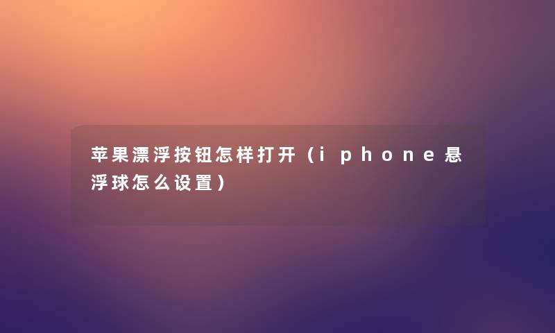 苹果漂浮按钮怎样打开(iphone悬浮球怎么设置) 苹果漂浮按钮怎样打开(iphone悬浮球怎么设置)