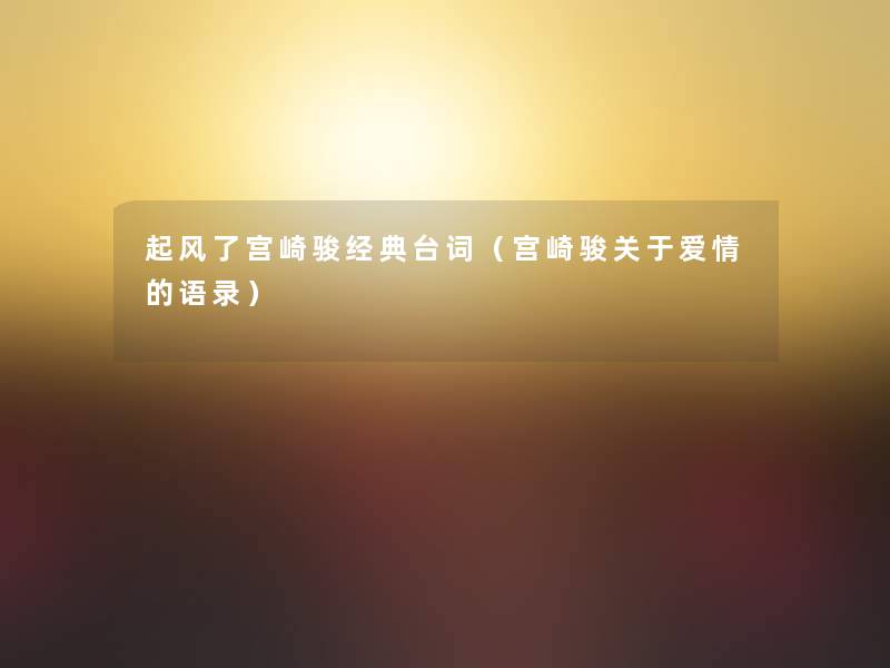 起风了宫崎骏经典台词(宫崎骏关于爱情的语录) 起风了宫崎骏经典台词(宫崎骏关于爱情的语录)