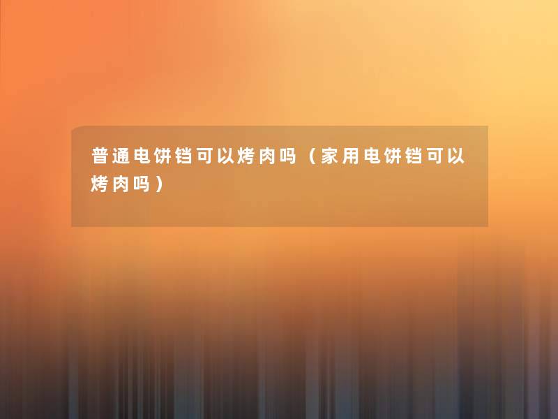 普通电饼铛可以烤肉吗(家用电饼铛可以烤肉吗) 普通电饼铛可以烤肉吗(家用电饼铛可以烤肉吗)