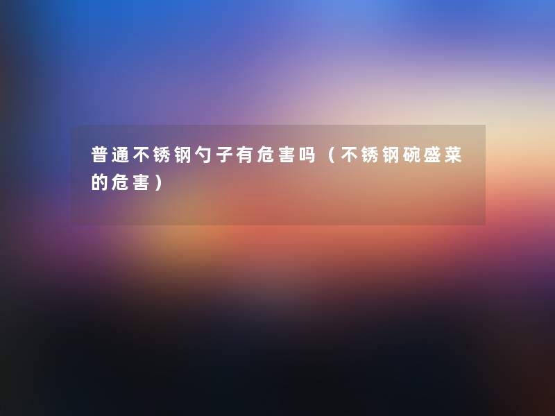 普通不锈钢勺子有危害吗(不锈钢碗盛菜的危害) 普通不锈钢勺子有危害吗(不锈钢碗盛菜的危害)