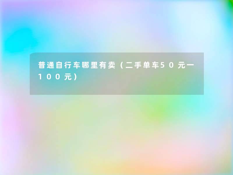 普通自行车哪里有卖(二手单车50元一100元) 普通自行车哪里有卖(二手单车50元一100元)