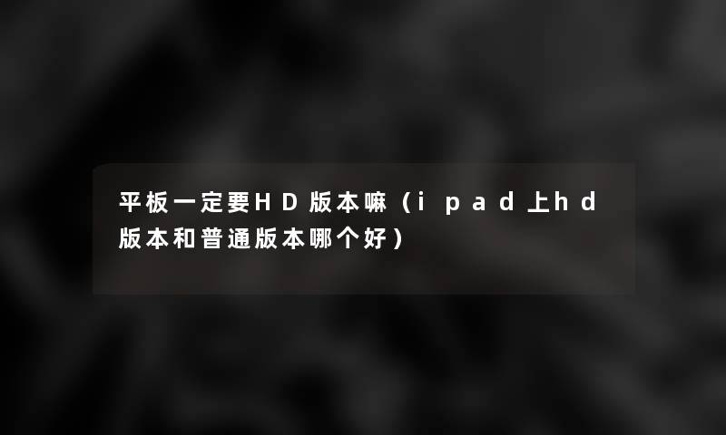 平板一定要HD版本嘛（ipad上hd版本和普通版本哪个好）