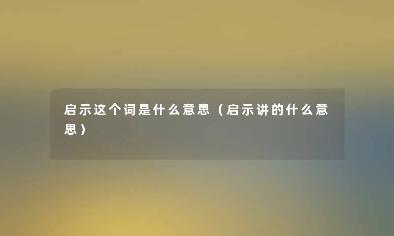 启示这个词是什么意思(启示讲的什么意思) 启示这个词是什么意思(启示讲的什么意思)