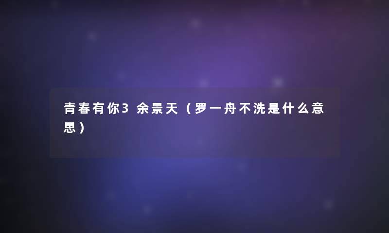 青春有你3余景天(罗一舟不洗是什么意思) 青春有你3余景天(罗一舟不洗是什么意思)