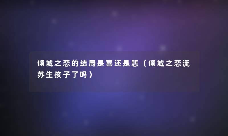 倾城之恋的结局是喜还是悲(倾城之恋流苏生孩子了吗) 倾城之恋的结局是喜还是悲(倾城之恋流苏生孩子了吗)