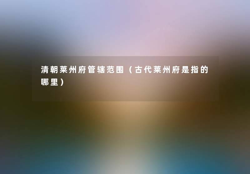 清朝莱州府管辖范围(古代莱州府是指的哪里) 清朝莱州府管辖范围(古代莱州府是指的哪里)