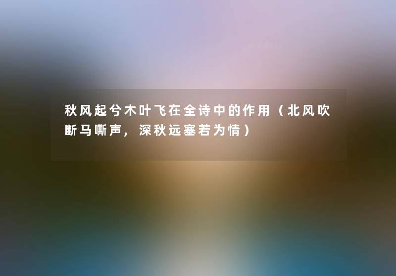 秋风起兮木叶飞在全诗中的作用(北风吹断马嘶声,深秋远塞若为情) 秋风起兮木叶飞在全诗中的作用(北风吹断马嘶声,深秋远塞若为情)