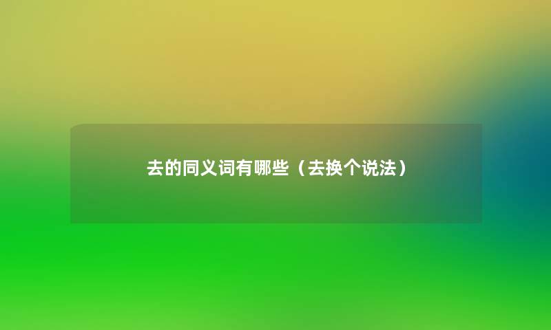 去的同义词有哪些(去换个说法) 去的同义词有哪些(去换个说法)