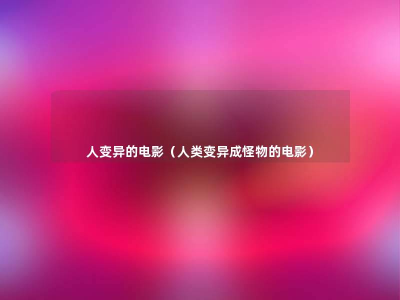 人变异的电影(变异成怪物的电影) 人变异的电影(变异成怪物的电影)