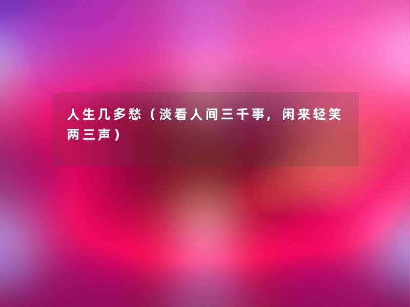 人生几多愁(淡看人间三千事,闲来轻笑两三声) 人生几多愁(淡看人间三千事,闲来轻笑两三声)