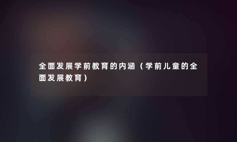 全面发展学前教育的内涵(学前儿童的全面发展教育) 全面发展学前教育的内涵(学前儿童的全面发展教育)