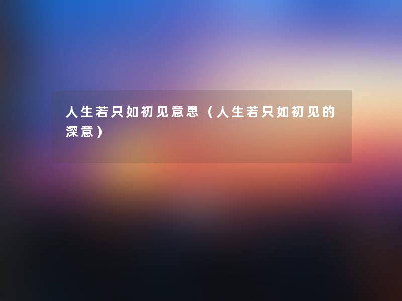 人生若只如初见意思(人生若只如初见的深意) 人生若只如初见意思(人生若只如初见的深意)