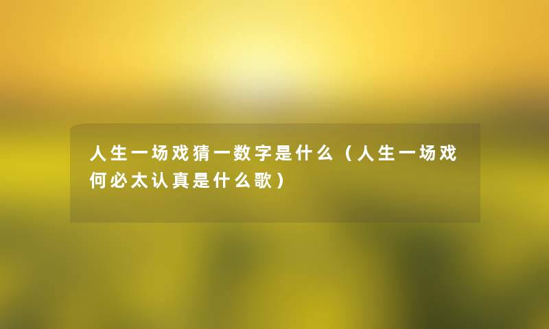 人生一场戏猜一数字是什么(人生一场戏何必太认真是什么歌) 人生一场戏猜一数字是什么(人生一场戏何必太认真是什么歌)