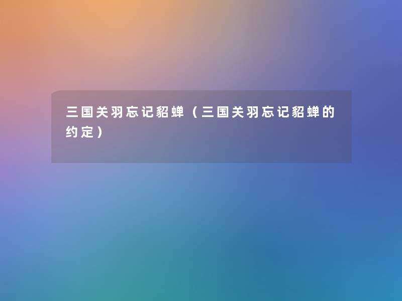 三国关羽忘记貂蝉(三国关羽忘记貂蝉的约定) 三国关羽忘记貂蝉(三国关羽忘记貂蝉的约定)