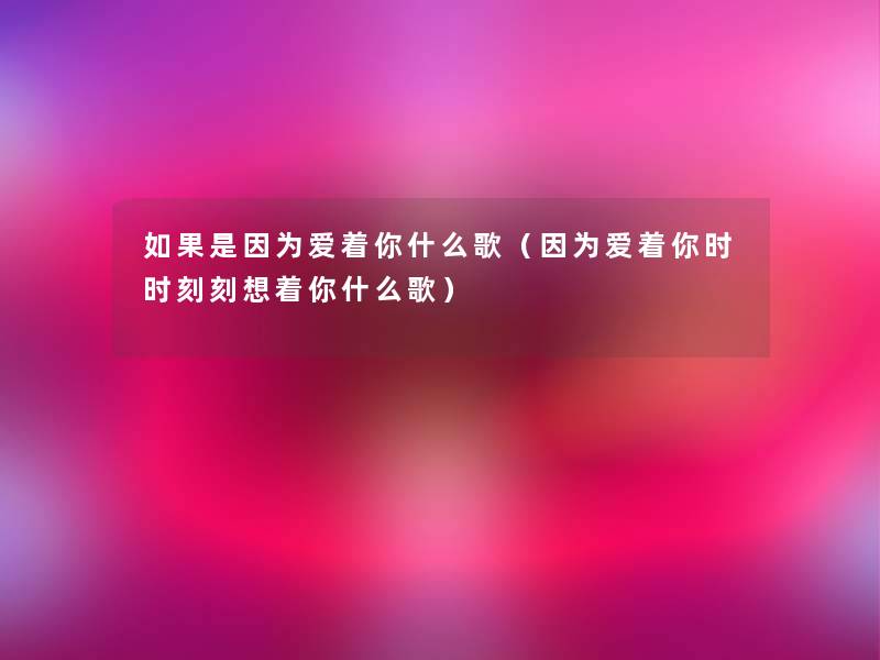 如果是因为爱着你什么歌（因为爱着你时时刻刻想着你什么歌）