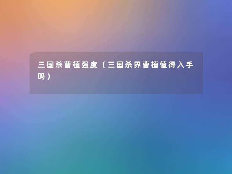 三国杀曹植强度(三国杀界曹植入手吗) 三国杀曹植强度(三国杀界曹植入手吗)