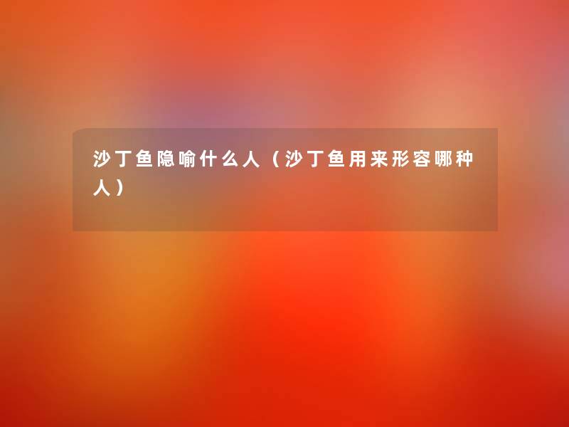沙丁鱼隐喻什么人(沙丁鱼用来形容哪种人) 沙丁鱼隐喻什么人(沙丁鱼用来形容哪种人)