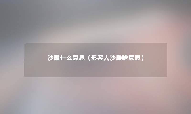 沙雕什么意思(形容人沙雕啥意思) 沙雕什么意思(形容人沙雕啥意思)