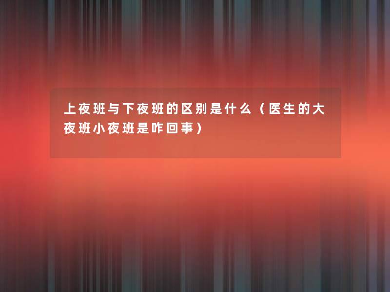 上夜班与下夜班的区别是什么(医生的大夜班小夜班是咋回事) 上夜班与下夜班的区别是什么(医生的大夜班小夜班是咋回事)