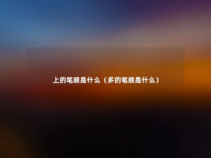 上的笔顺是什么(多的笔顺是什么) 上的笔顺是什么(多的笔顺是什么)