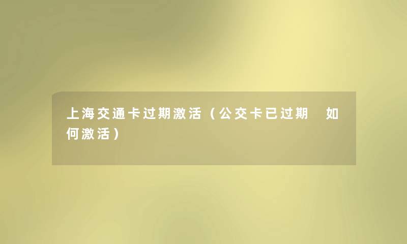 上海交通卡过期激活(公交卡已过期 如何激活) 上海交通卡过期激活(公交卡已过期 如何激活)