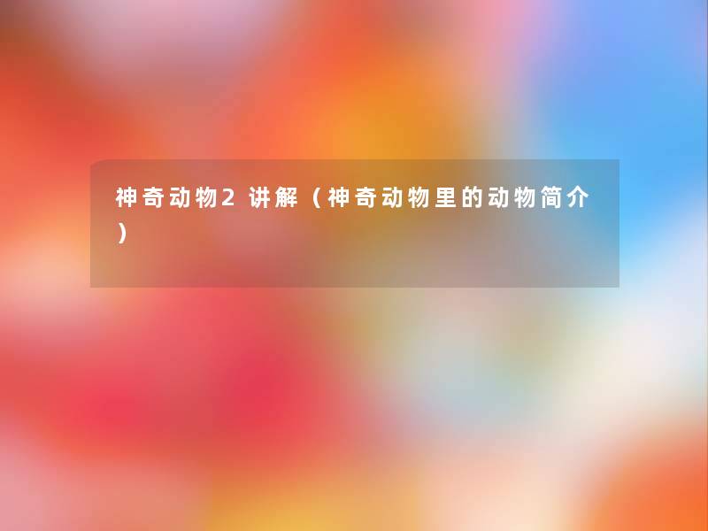 神奇动物2讲解(神奇动物里的动物简介) 神奇动物2讲解(神奇动物里的动物简介)