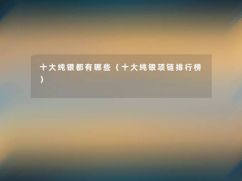 一些纯银都有哪些(一些纯银项链整理榜) 一些纯银都有哪些(一些纯银项链整理榜)
