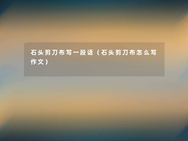 石头剪刀布写一段话(石头剪刀布怎么写作文) 石头剪刀布写一段话(石头剪刀布怎么写作文)
