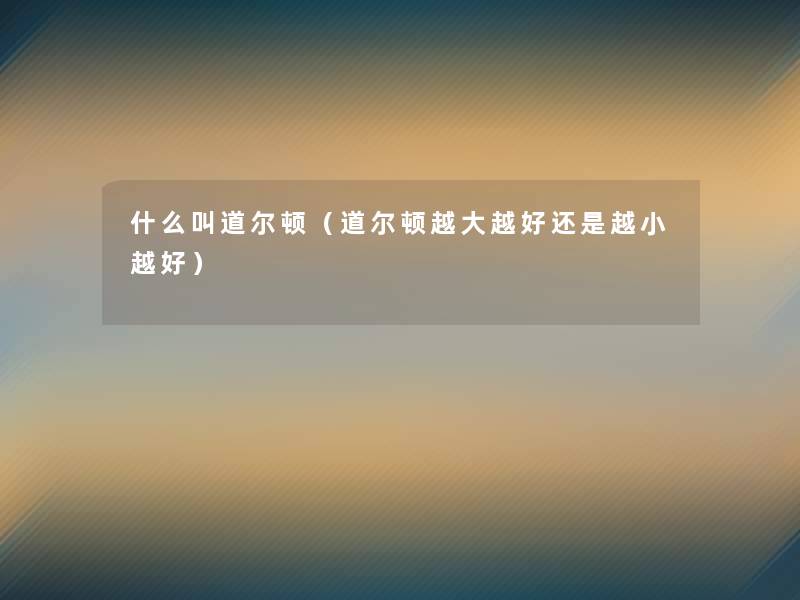 什么叫道尔顿(道尔顿越大越好还是越小越好) 什么叫道尔顿(道尔顿越大越好还是越小越好)