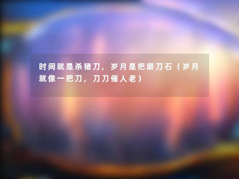 时间就是杀猪刀,岁月是把磨刀石(岁月就像一把刀,刀刀催人老) 时间就是杀猪刀,岁月是把磨刀石(岁月就像一把刀,刀刀催人老)